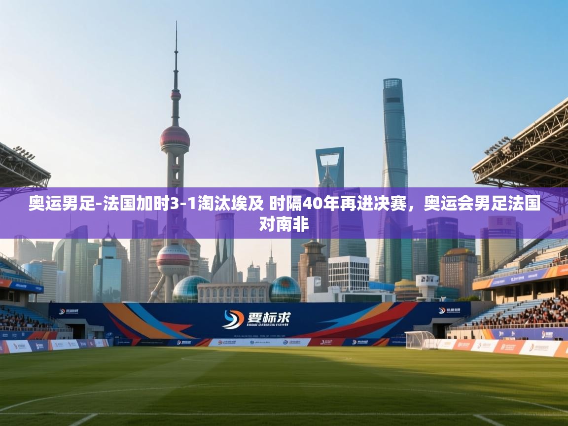 开云体育直播平台-奥运男足-法国加时3-1淘汰埃及 时隔40年再进决赛,奥运会男足法国对南非 第2张