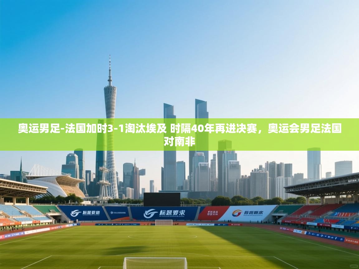 开云体育直播平台-奥运男足-法国加时3-1淘汰埃及 时隔40年再进决赛,奥运会男足法国对南非 第4张