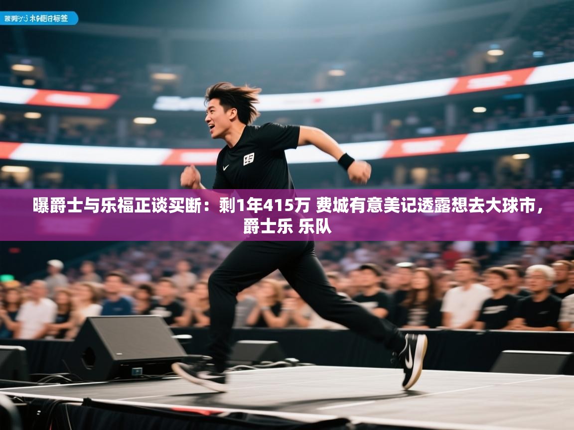 开云体育app安装-曝爵士与乐福正谈买断:剩1年415万 费城有意美记透露想去大球市,爵士乐 乐队 第4张