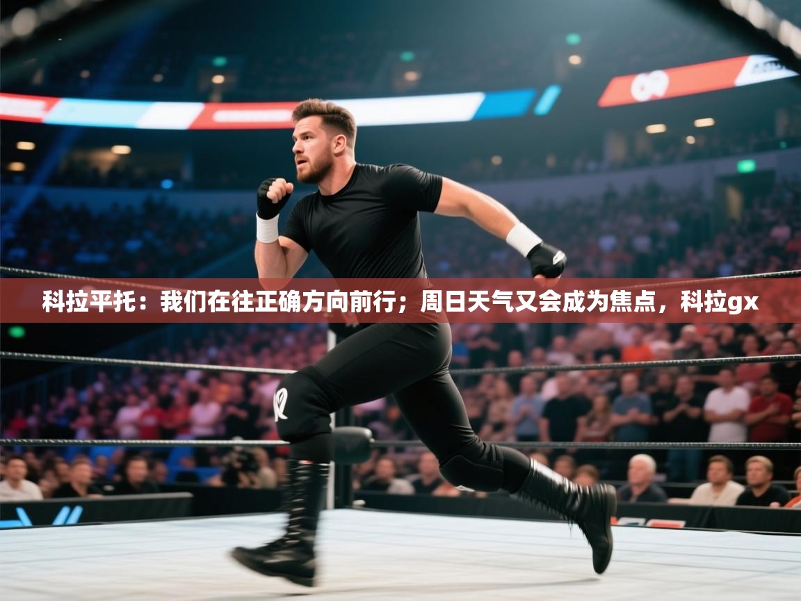 开云体育iOS安装教程-科拉平托:我们在往正确方向前行;周日天气又会成为焦点,科拉gx 第3张