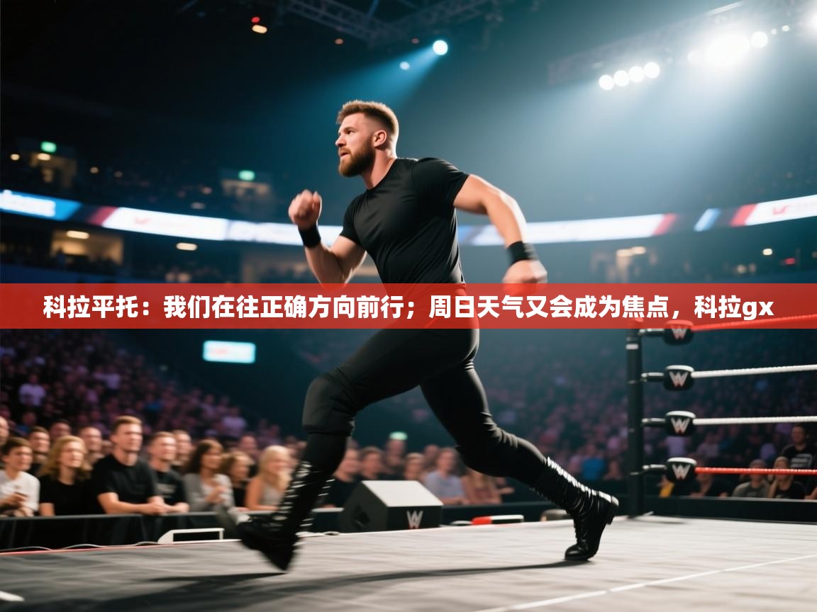 开云体育iOS安装教程-科拉平托:我们在往正确方向前行;周日天气又会成为焦点,科拉gx 第2张