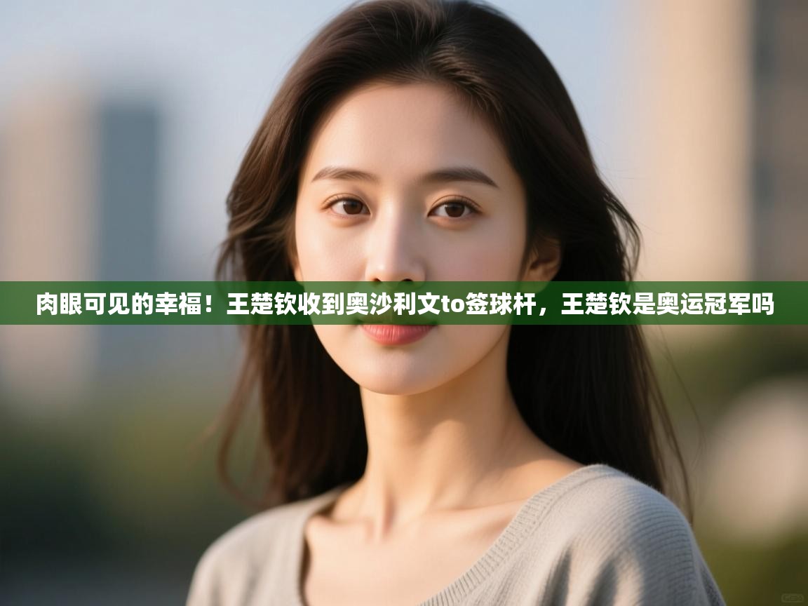 云开体育官方app下载-肉眼可见的幸福!王楚钦收到奥沙利文to签球杆,王楚钦是奥运冠军吗 第3张