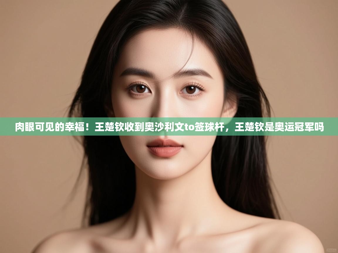 云开体育官方app下载-肉眼可见的幸福!王楚钦收到奥沙利文to签球杆,王楚钦是奥运冠军吗 第2张