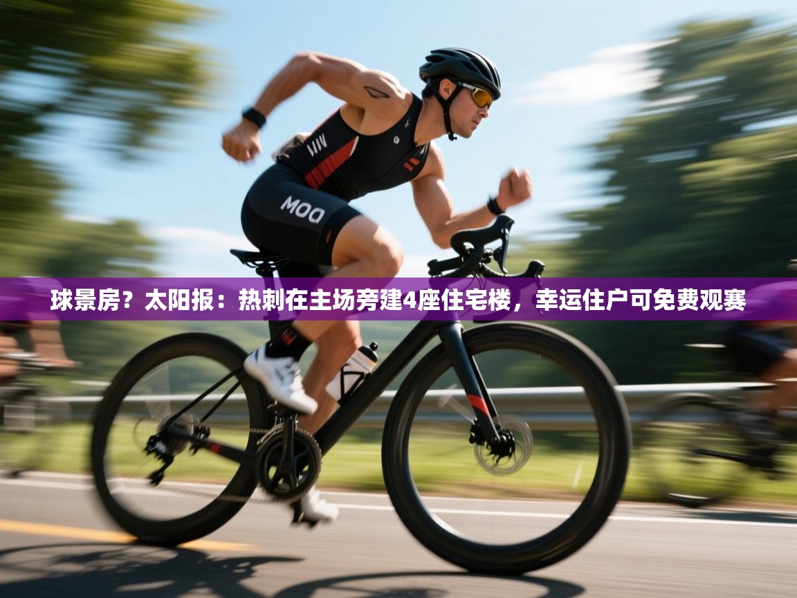 开云体育极速下载镜像-球景房?太阳报:热刺在主场旁建4座住宅楼,幸运住户可免费观赛 第1张