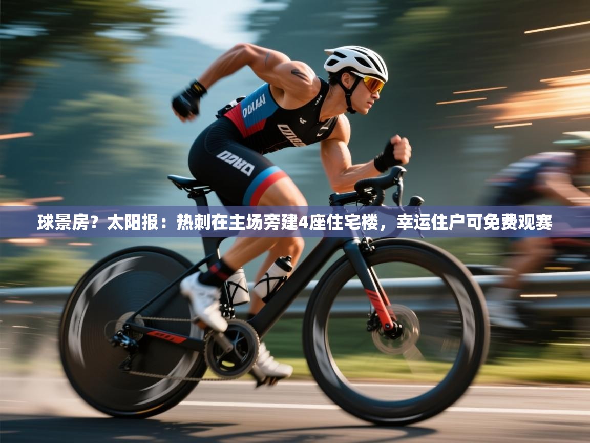 开云体育极速下载镜像-球景房?太阳报:热刺在主场旁建4座住宅楼,幸运住户可免费观赛 第2张