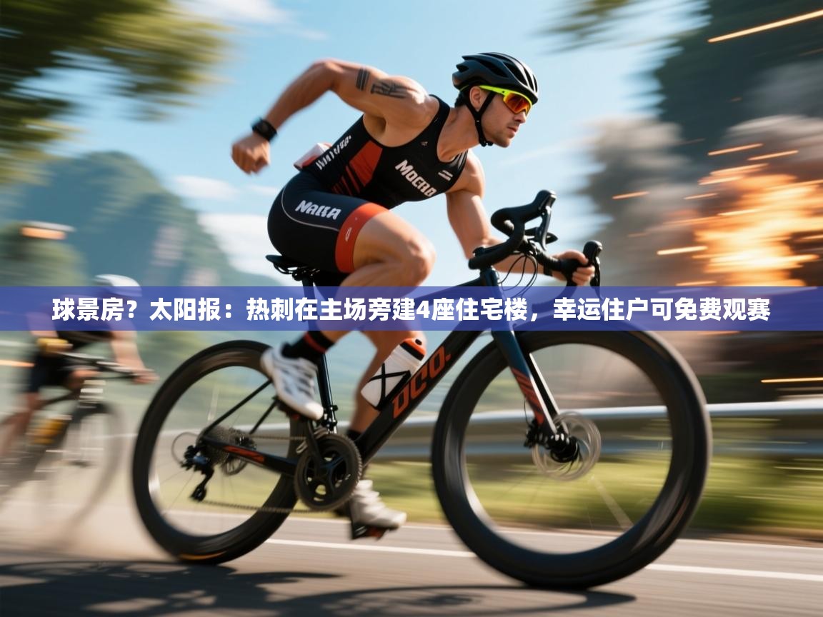 开云体育极速下载镜像-球景房?太阳报:热刺在主场旁建4座住宅楼,幸运住户可免费观赛 第4张