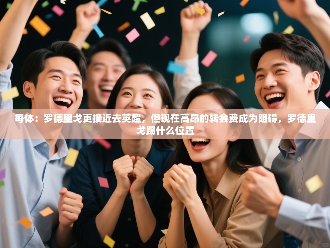 开云体育VIP权益说明-每体:罗德里戈更接近去英超,但现在高昂的转会费成为阻碍,罗德里戈踢什么位置 第1张