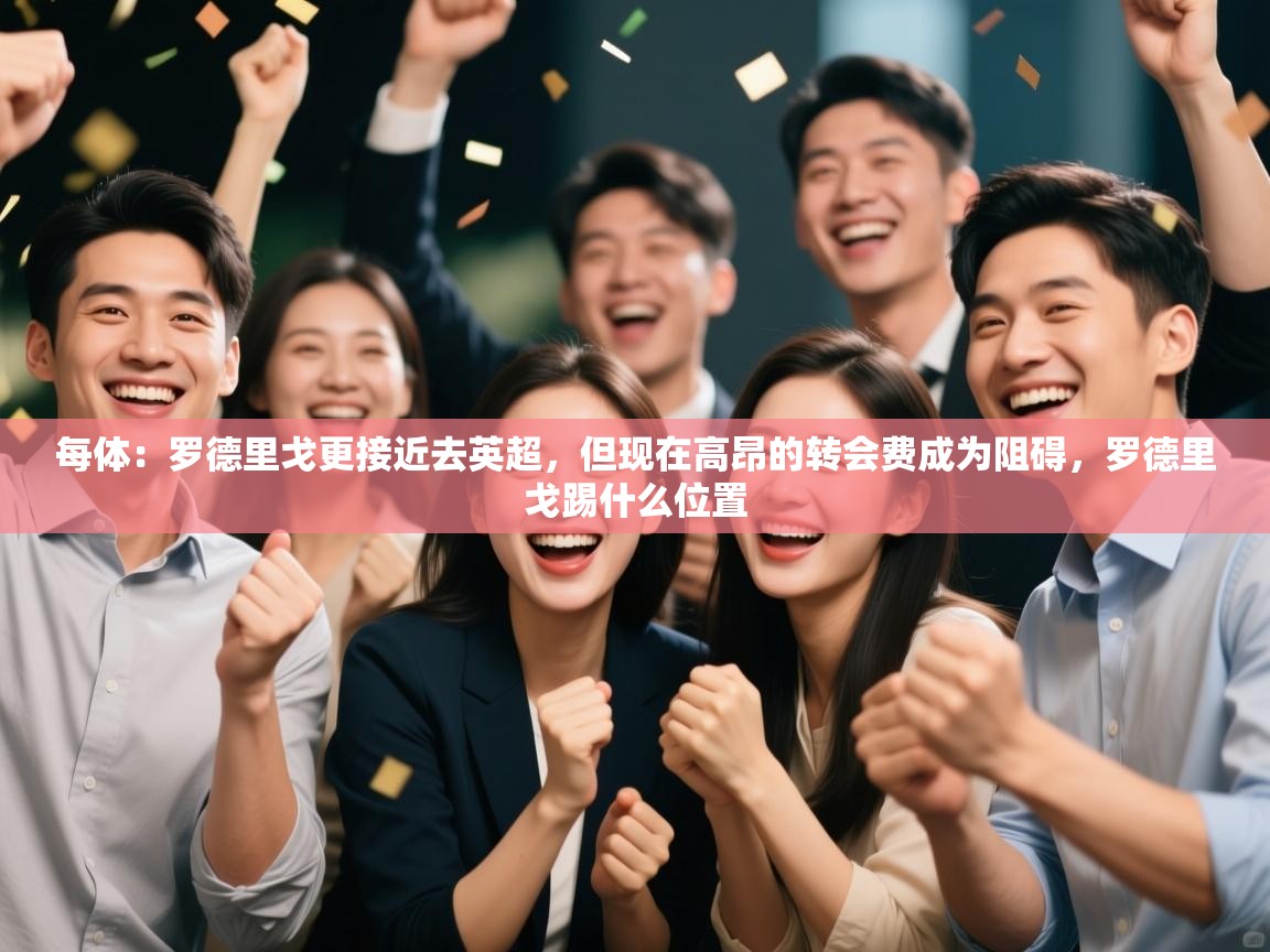 开云体育VIP权益说明-每体:罗德里戈更接近去英超,但现在高昂的转会费成为阻碍,罗德里戈踢什么位置 第2张