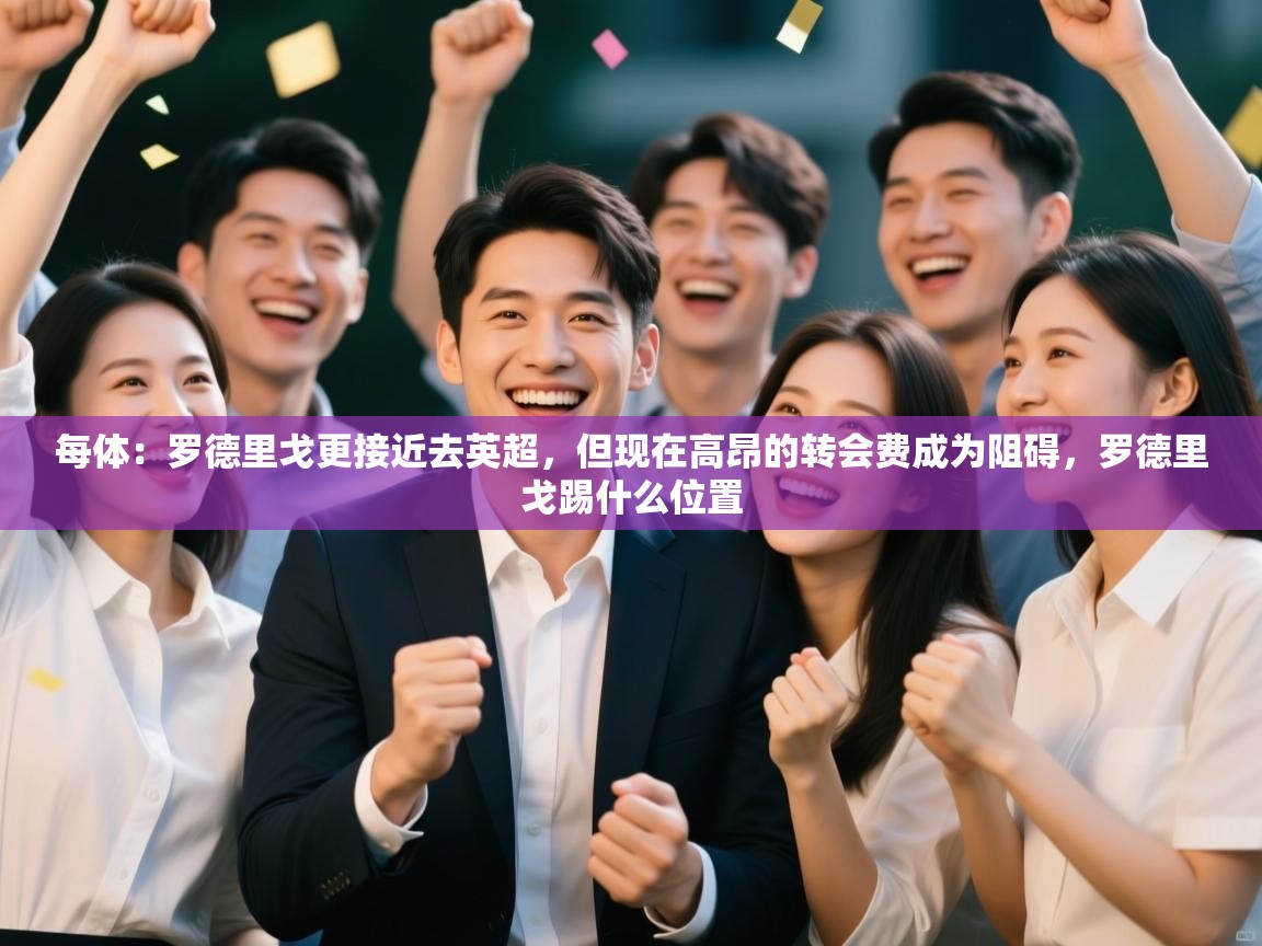 开云体育VIP权益说明-每体:罗德里戈更接近去英超,但现在高昂的转会费成为阻碍,罗德里戈踢什么位置 第3张