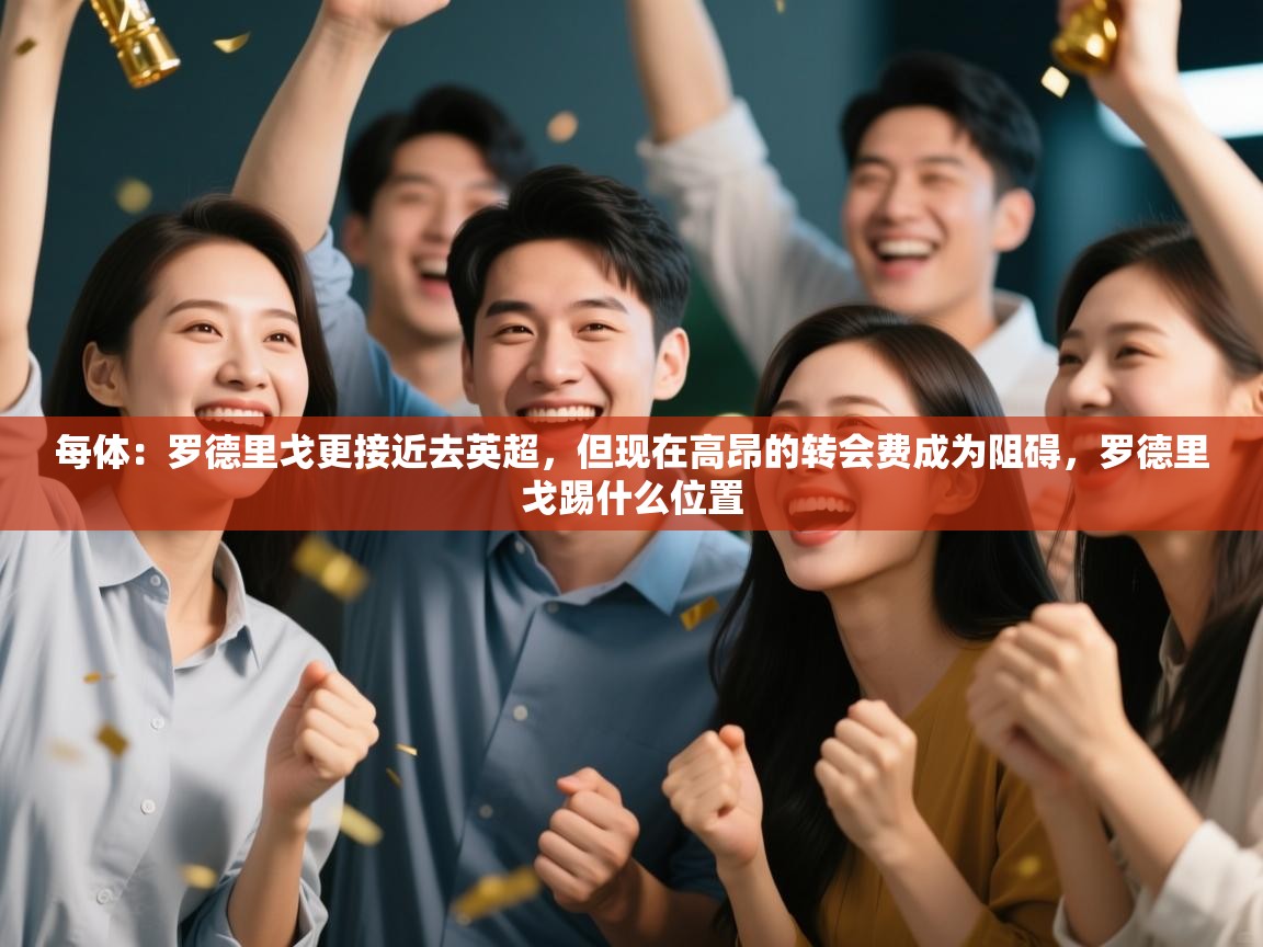 开云体育VIP权益说明-每体:罗德里戈更接近去英超,但现在高昂的转会费成为阻碍,罗德里戈踢什么位置 第4张