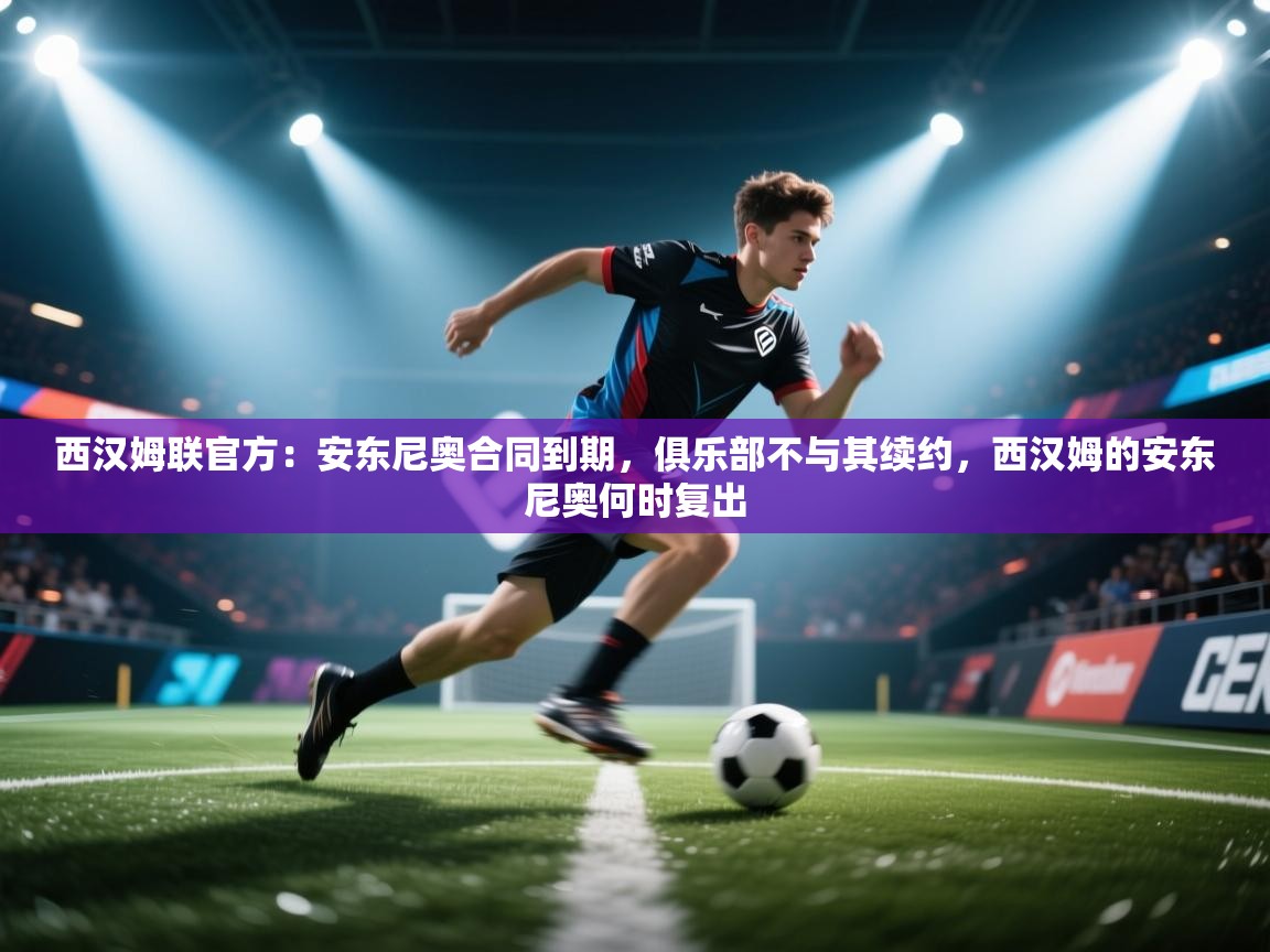 开云体育英文版入口-西汉姆联官方：安东尼奥合同到期，俱乐部不与其续约，西汉姆的安东尼奥何时复出  第1张