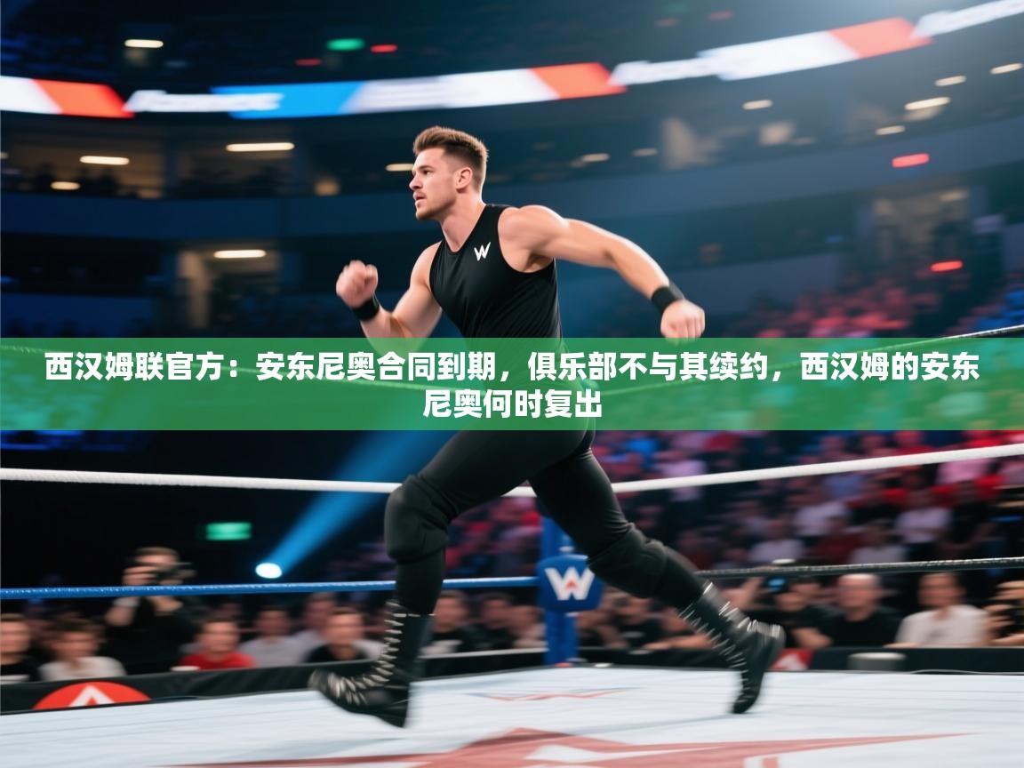 开云体育英文版入口-西汉姆联官方：安东尼奥合同到期，俱乐部不与其续约，西汉姆的安东尼奥何时复出  第4张