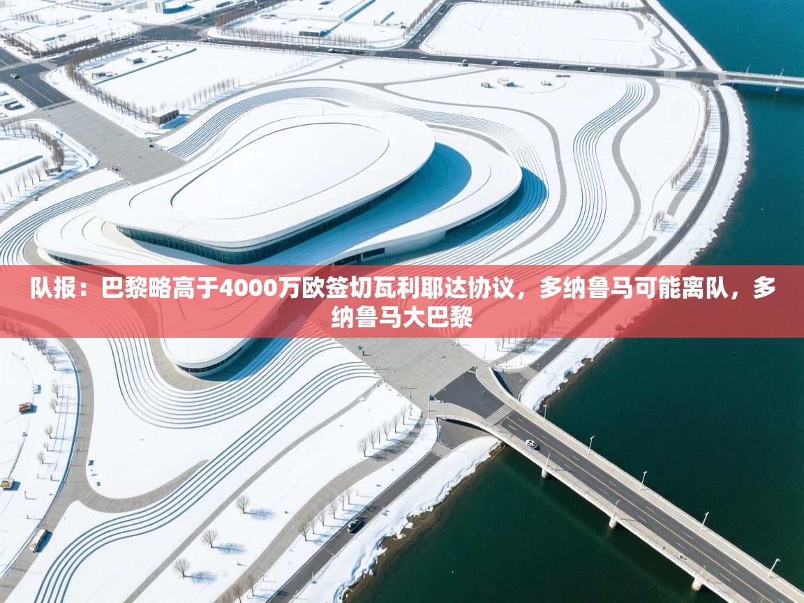 开云体育app下载-队报：巴黎略高于4000万欧签切瓦利耶达协议，多纳鲁马可能离队，多纳鲁马大巴黎  第2张