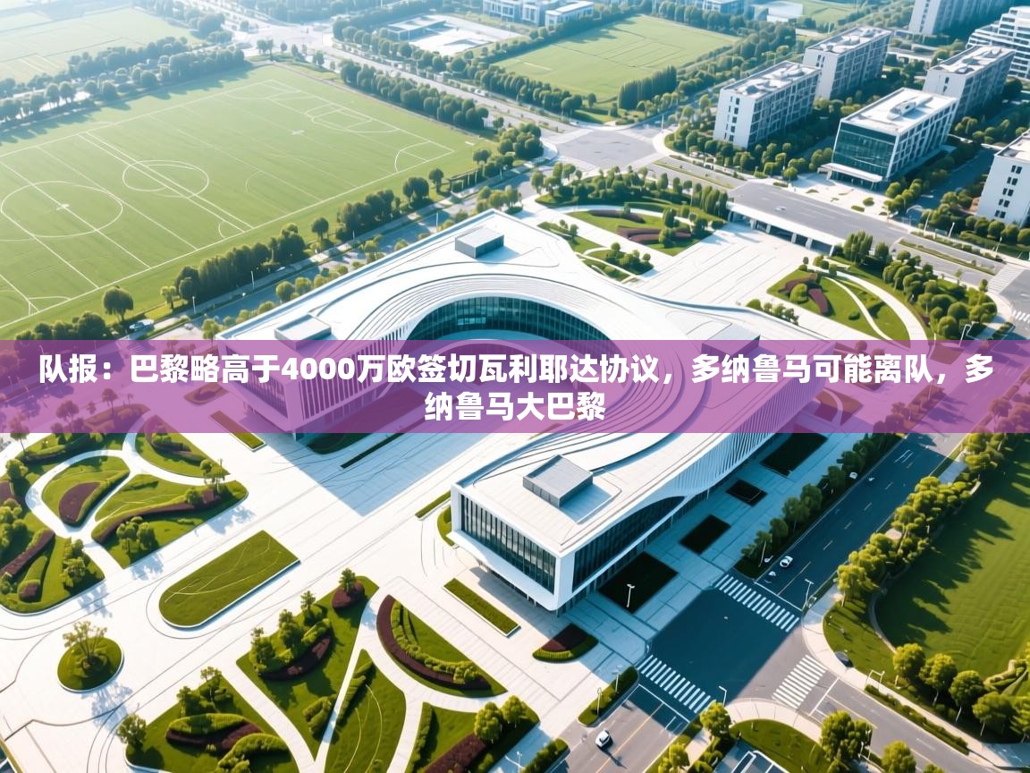 开云体育app下载-队报：巴黎略高于4000万欧签切瓦利耶达协议，多纳鲁马可能离队，多纳鲁马大巴黎  第4张