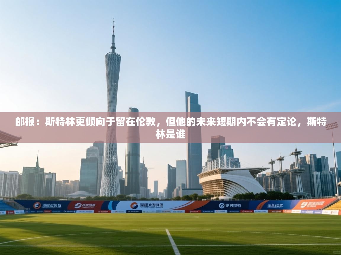 开云体育热门赛事直达-邮报：斯特林更倾向于留在伦敦，但他的未来短期内不会有定论，斯特林是谁