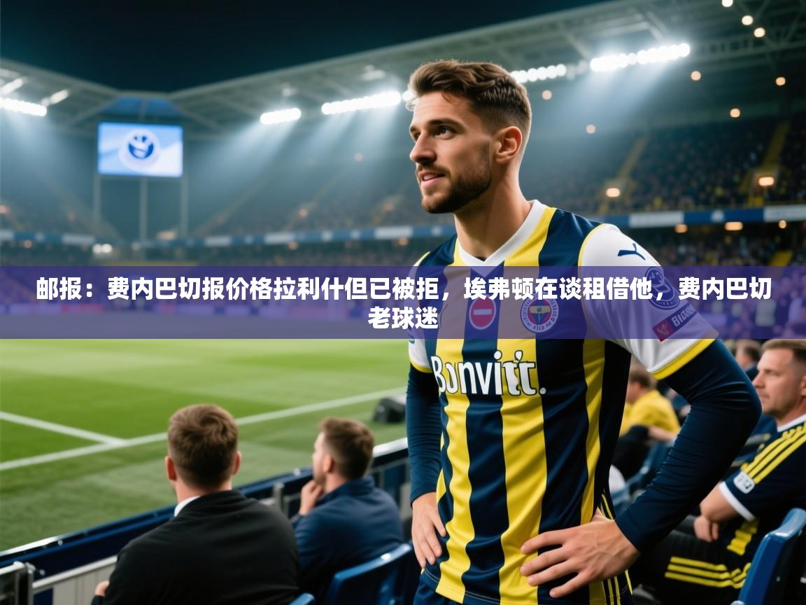 开云邀请码-邮报：费内巴切报价格拉利什但已被拒，埃弗顿在谈租借他，费内巴切老球迷