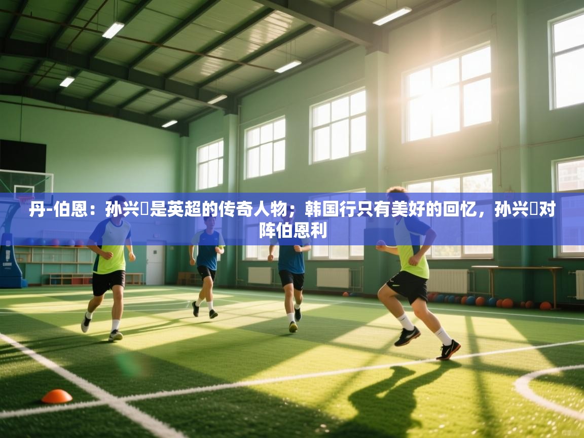 开云体育热门赛事直达-丹-伯恩：孙兴慜是英超的传奇人物；韩国行只有美好的回忆，孙兴慜对阵伯恩利  第1张