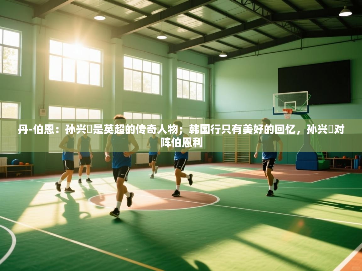 开云体育热门赛事直达-丹-伯恩：孙兴慜是英超的传奇人物；韩国行只有美好的回忆，孙兴慜对阵伯恩利  第2张