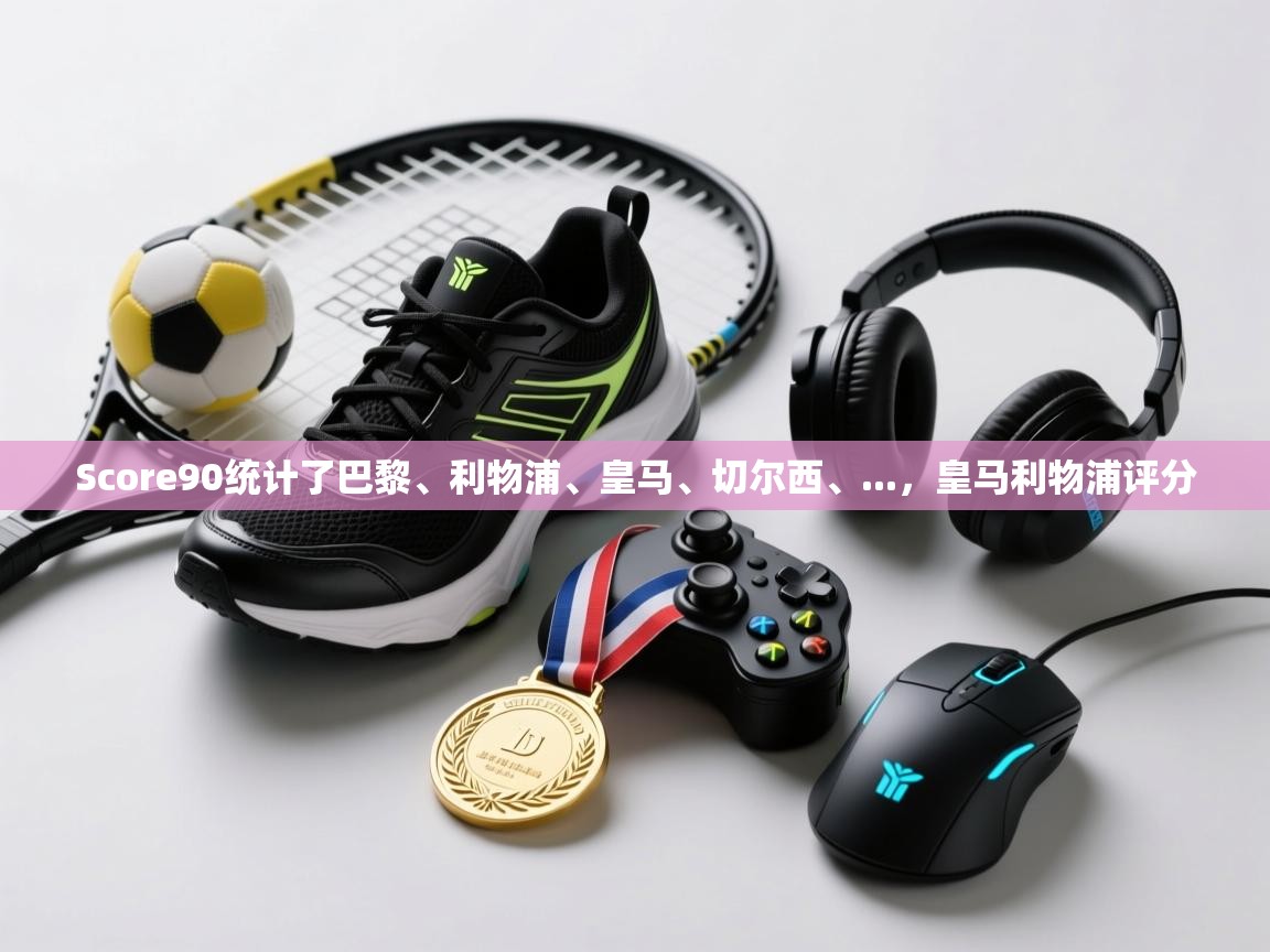 开云体育版本更新日志2025-Score90统计了巴黎、利物浦、皇马、切尔西、...，皇马利物浦评分  第1张