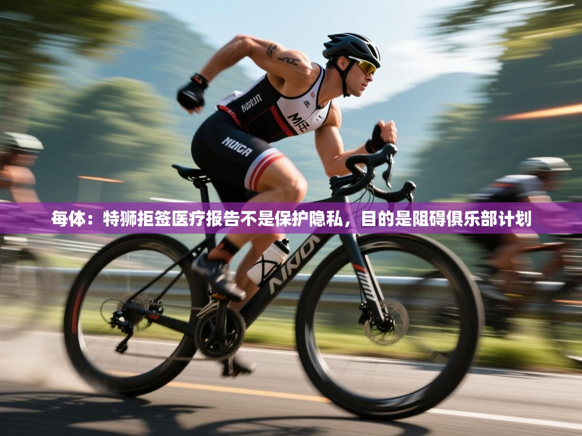 云开体育官网登录入口手机版-每体：特狮拒签医疗报告不是保护隐私，目的是阻碍俱乐部计划  第1张