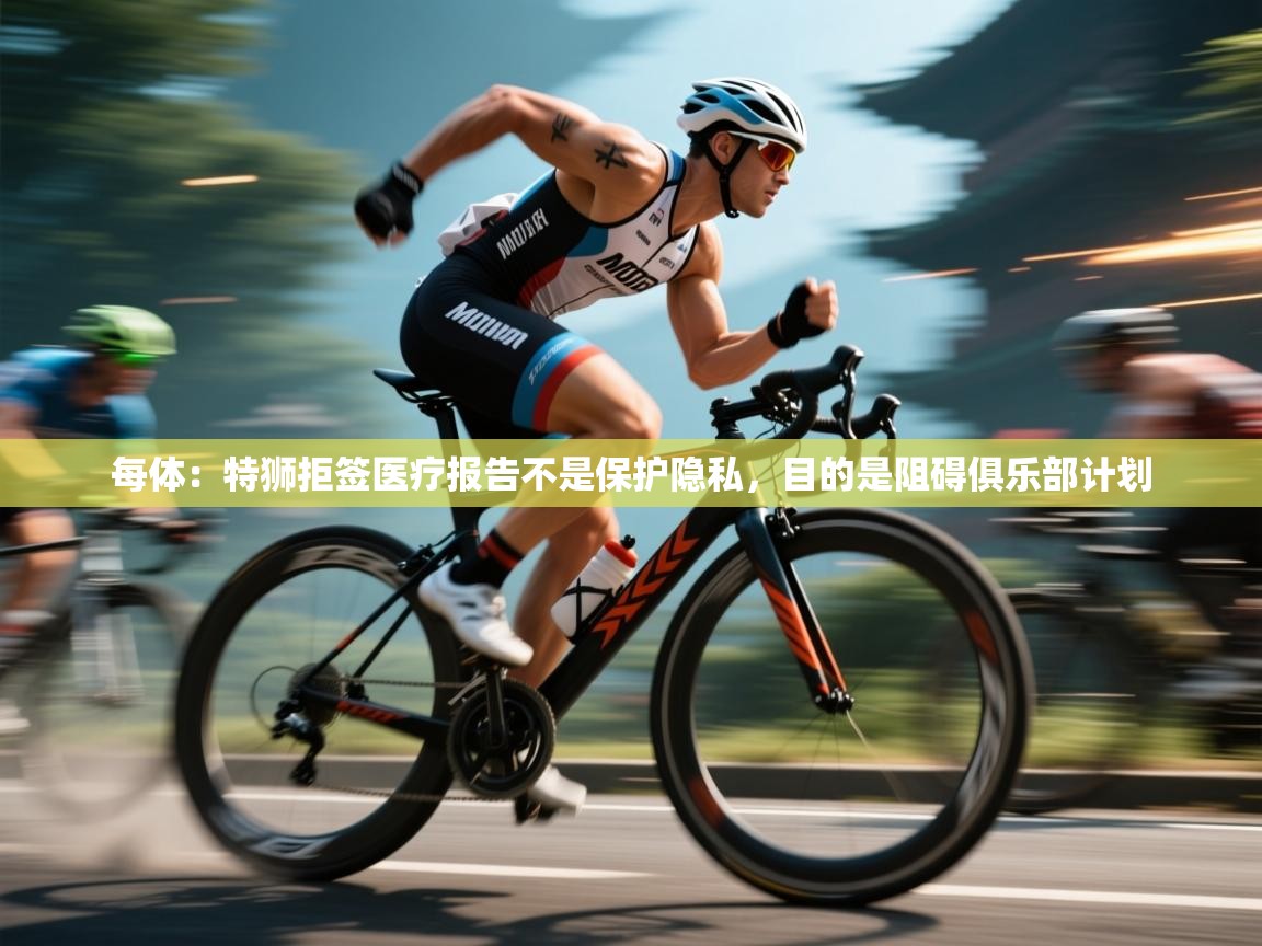 云开体育官网登录入口手机版-每体：特狮拒签医疗报告不是保护隐私，目的是阻碍俱乐部计划  第2张