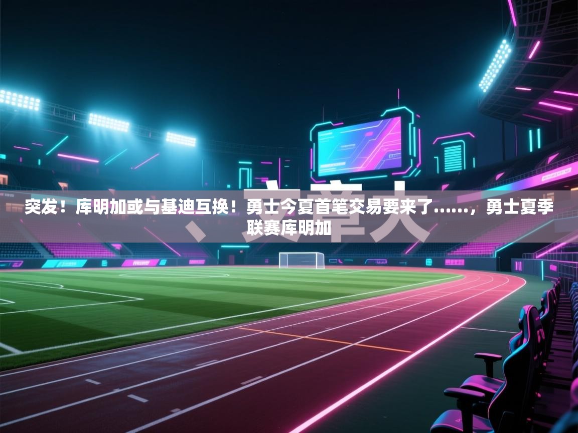 开云平台-突发！库明加或与基迪互换！勇士今夏首笔交易要来了……，勇士夏季联赛库明加  第2张