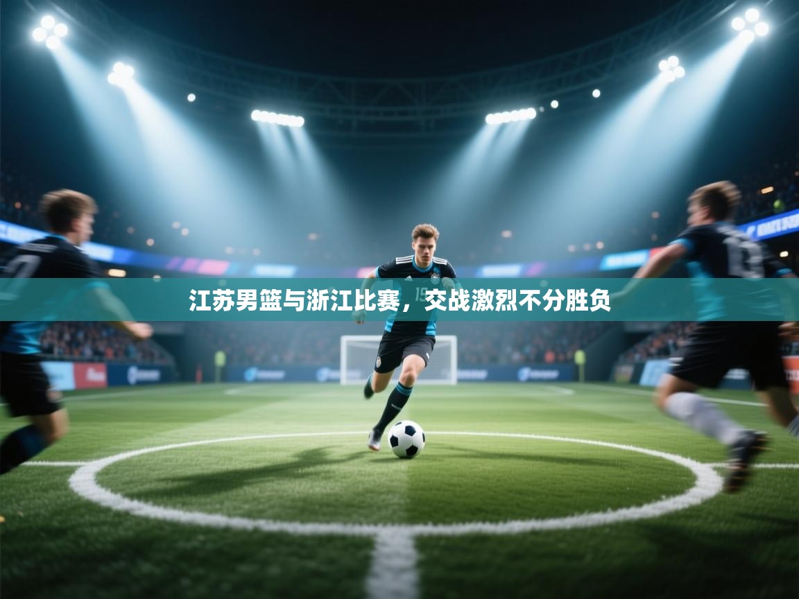 开云体育登录入口网址-江苏男篮与浙江比赛，交战激烈不分胜负  第3张