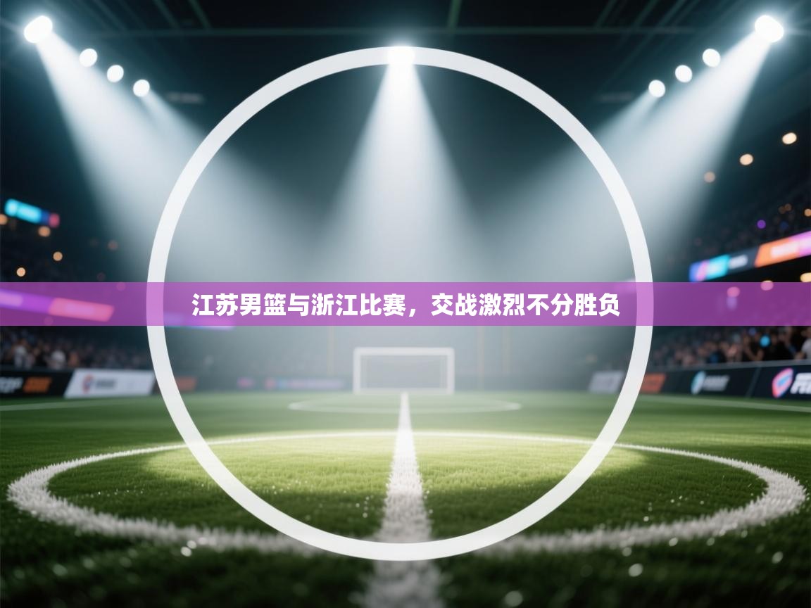 开云体育登录入口网址-江苏男篮与浙江比赛，交战激烈不分胜负  第4张