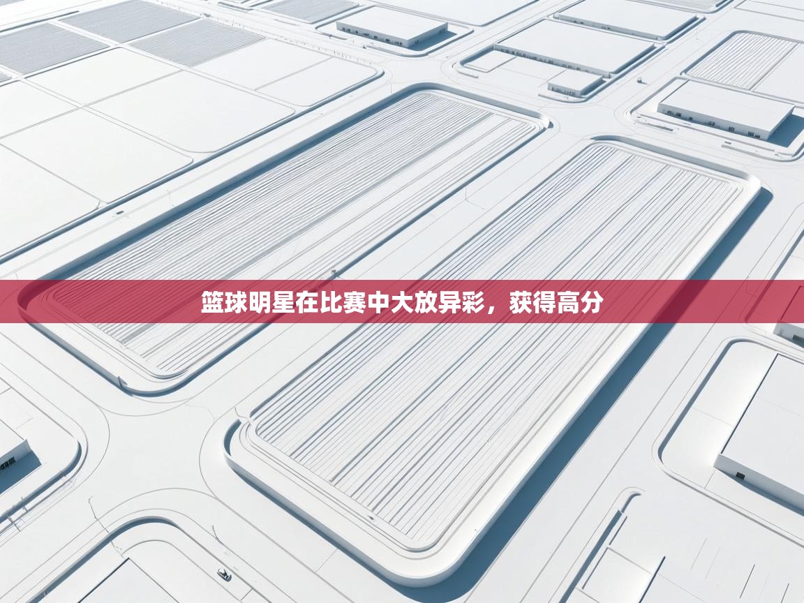 开云体育PC版网页版登录-篮球明星在比赛中大放异彩,获得高分 第3张