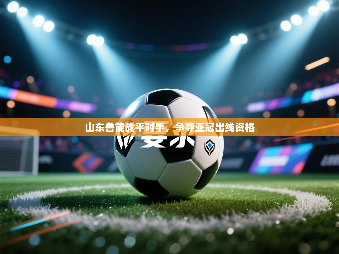 开云体育在线下载-山东鲁能战平对手，争夺亚冠出线资格  第2张