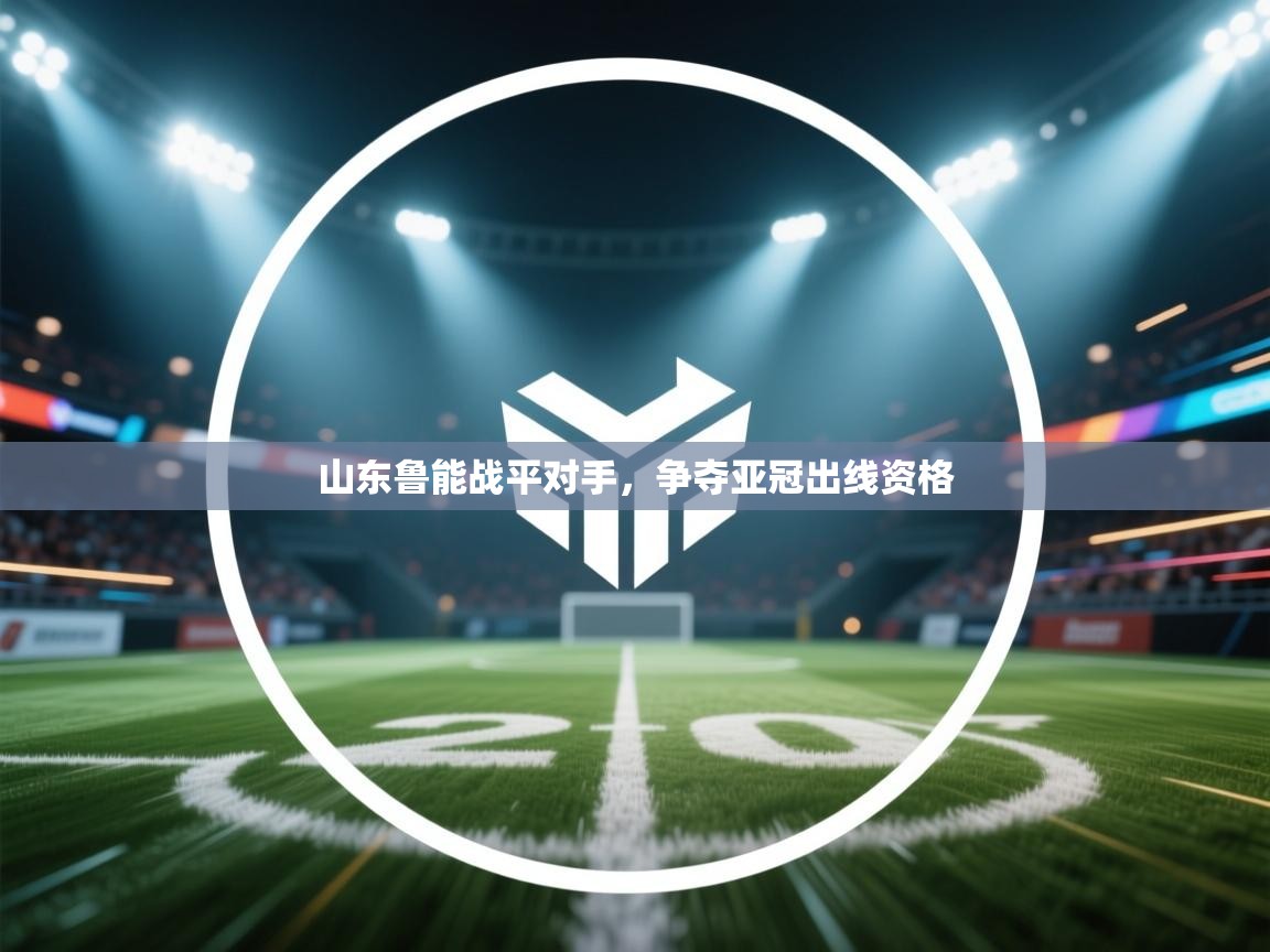 开云体育在线下载-山东鲁能战平对手，争夺亚冠出线资格  第4张