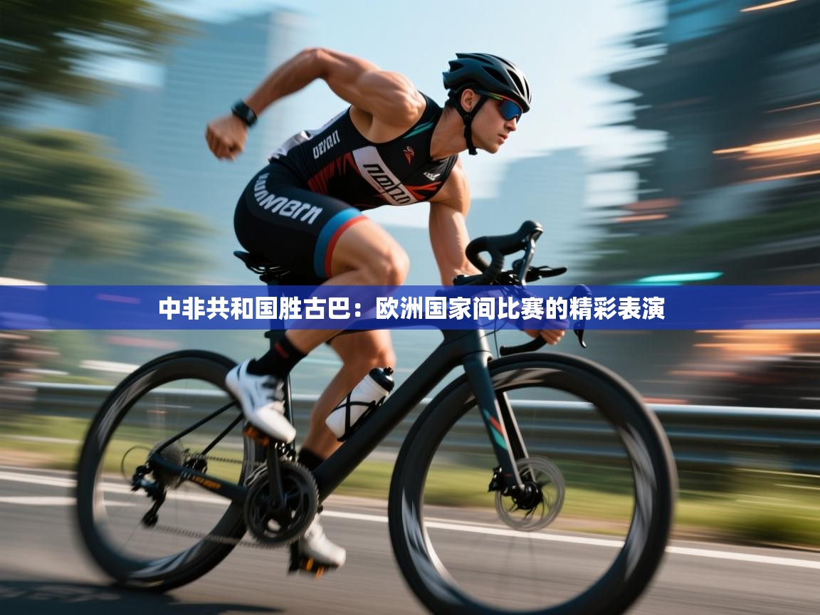 开云体育忘记密码找回-中非共和国胜古巴:欧洲国家间比赛的精彩表演 第4张