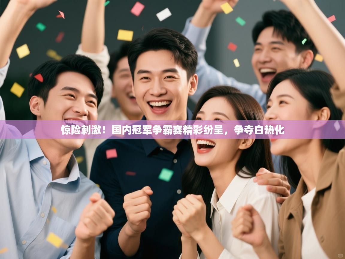 云开体育官网入口登录网页-惊险刺激！国内冠军争霸赛精彩纷呈，争夺白热化  第2张