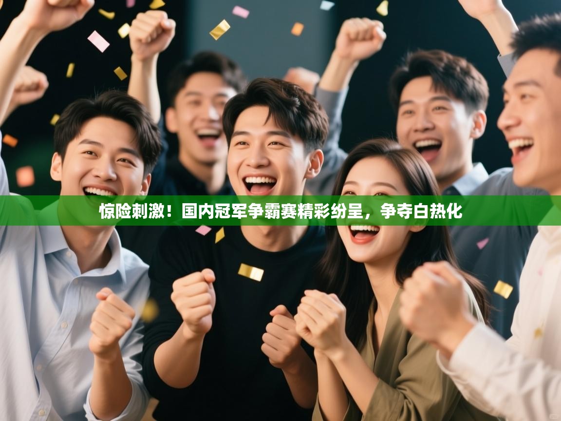 云开体育官网入口登录网页-惊险刺激！国内冠军争霸赛精彩纷呈，争夺白热化  第4张