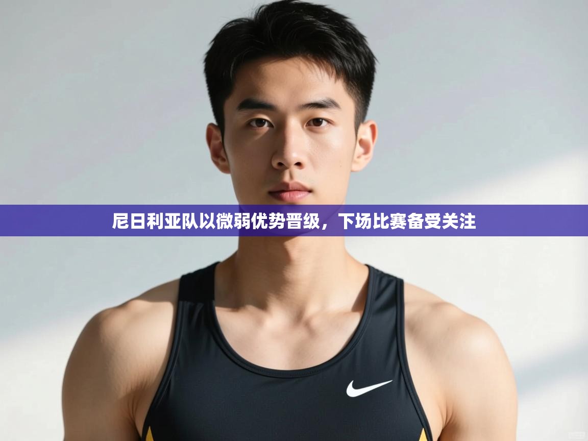 开云体育联赛专题页-尼日利亚队以微弱优势晋级，下场比赛备受关注  第4张