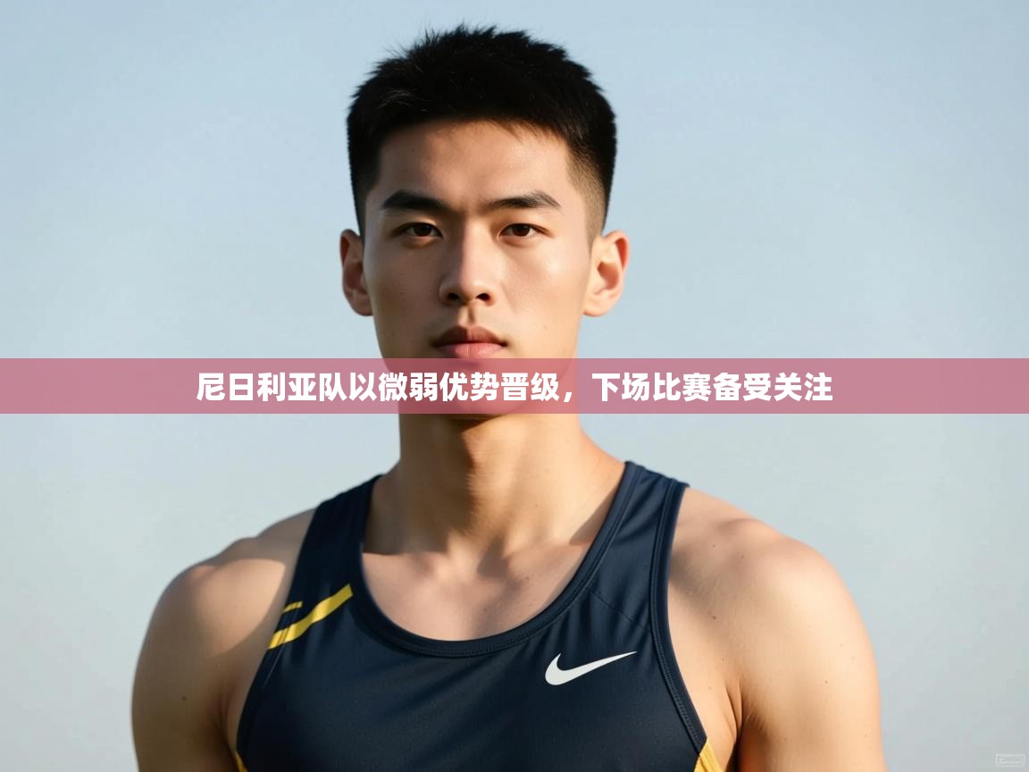 开云体育联赛专题页-尼日利亚队以微弱优势晋级，下场比赛备受关注  第3张