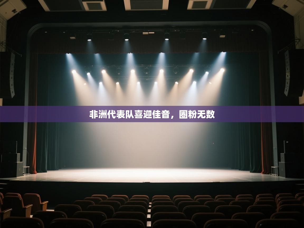 开云体育app下载-非洲代表队喜迎佳音，圈粉无数  第1张