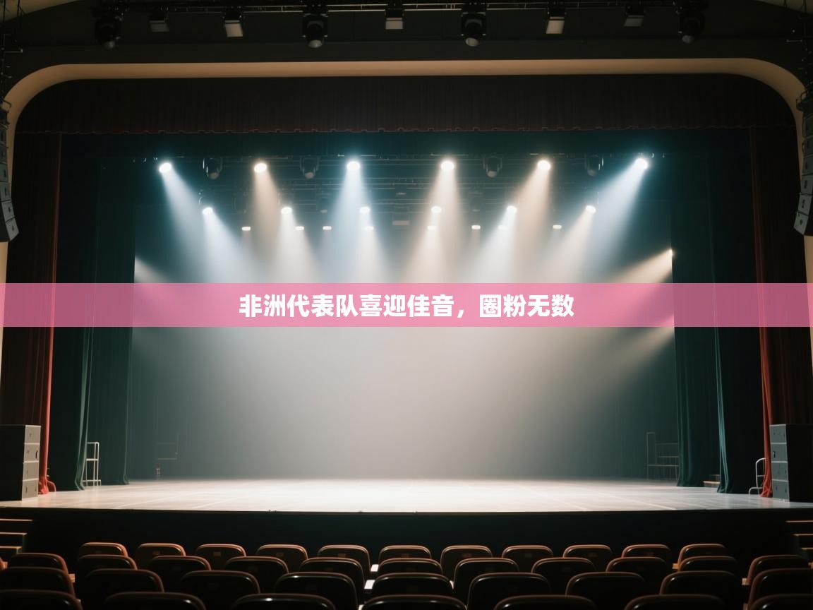 开云体育app下载-非洲代表队喜迎佳音，圈粉无数  第3张