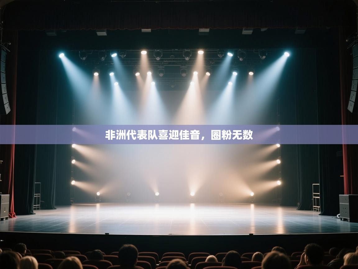 开云体育app下载-非洲代表队喜迎佳音，圈粉无数  第4张