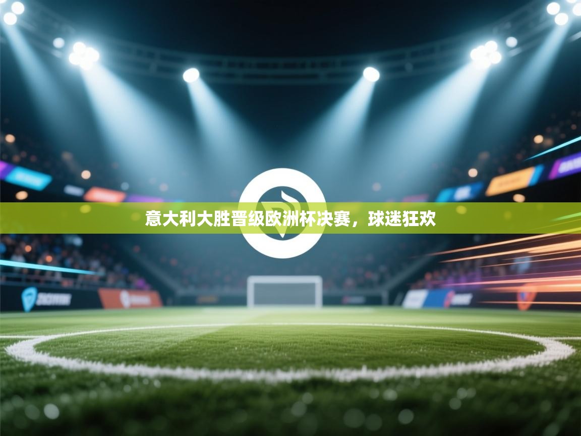 云开官网-意大利大胜晋级欧洲杯决赛,球迷狂欢 第1张