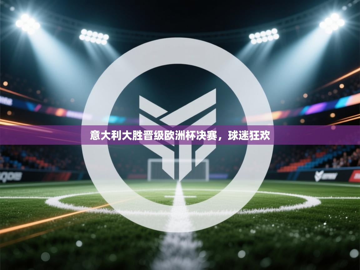 云开官网-意大利大胜晋级欧洲杯决赛,球迷狂欢 第3张