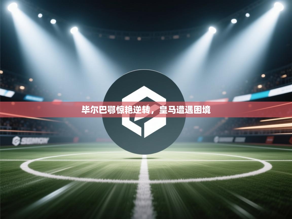 云开体育入口-毕尔巴鄂惊艳逆转，皇马遭遇困境  第3张