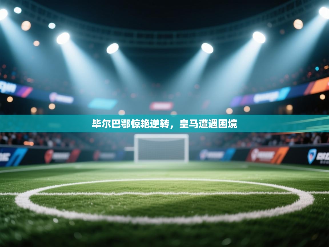 云开体育入口-毕尔巴鄂惊艳逆转，皇马遭遇困境  第4张