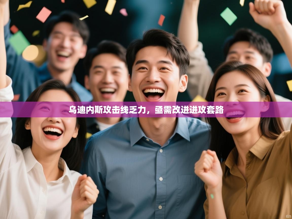 kaiyun体育入口-乌迪内斯攻击线乏力，亟需改进进攻套路