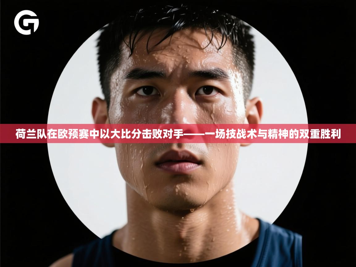 开云体育app安装-荷兰队在欧预赛中以大比分击败对手——一场技战术与精神的双重胜利  第2张