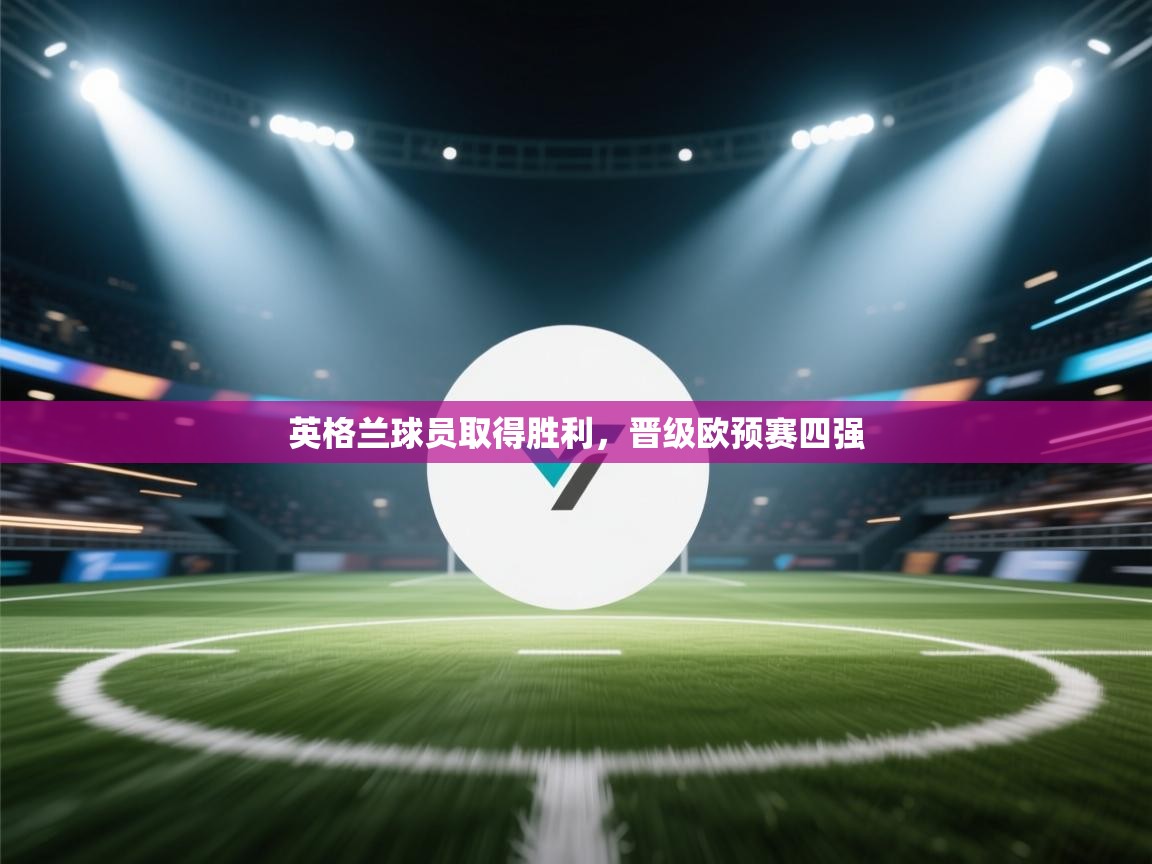 开云邀请码-英格兰球员取得胜利，晋级欧预赛四强  第3张