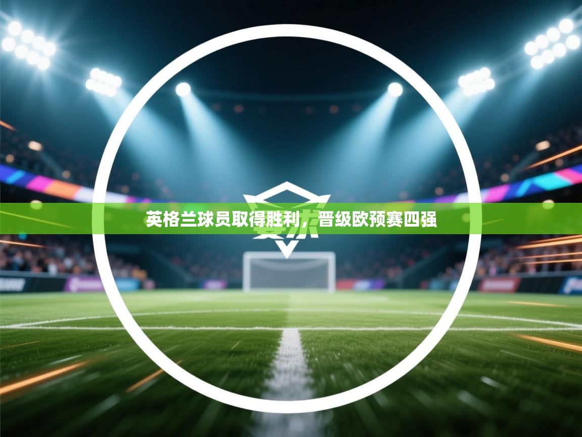 开云邀请码-英格兰球员取得胜利，晋级欧预赛四强  第4张