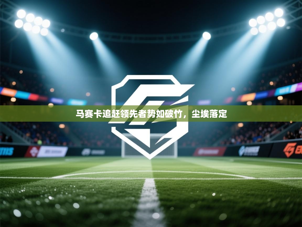 开云体育数据中心统计-马赛卡追赶领先者势如破竹，尘埃落定  第1张