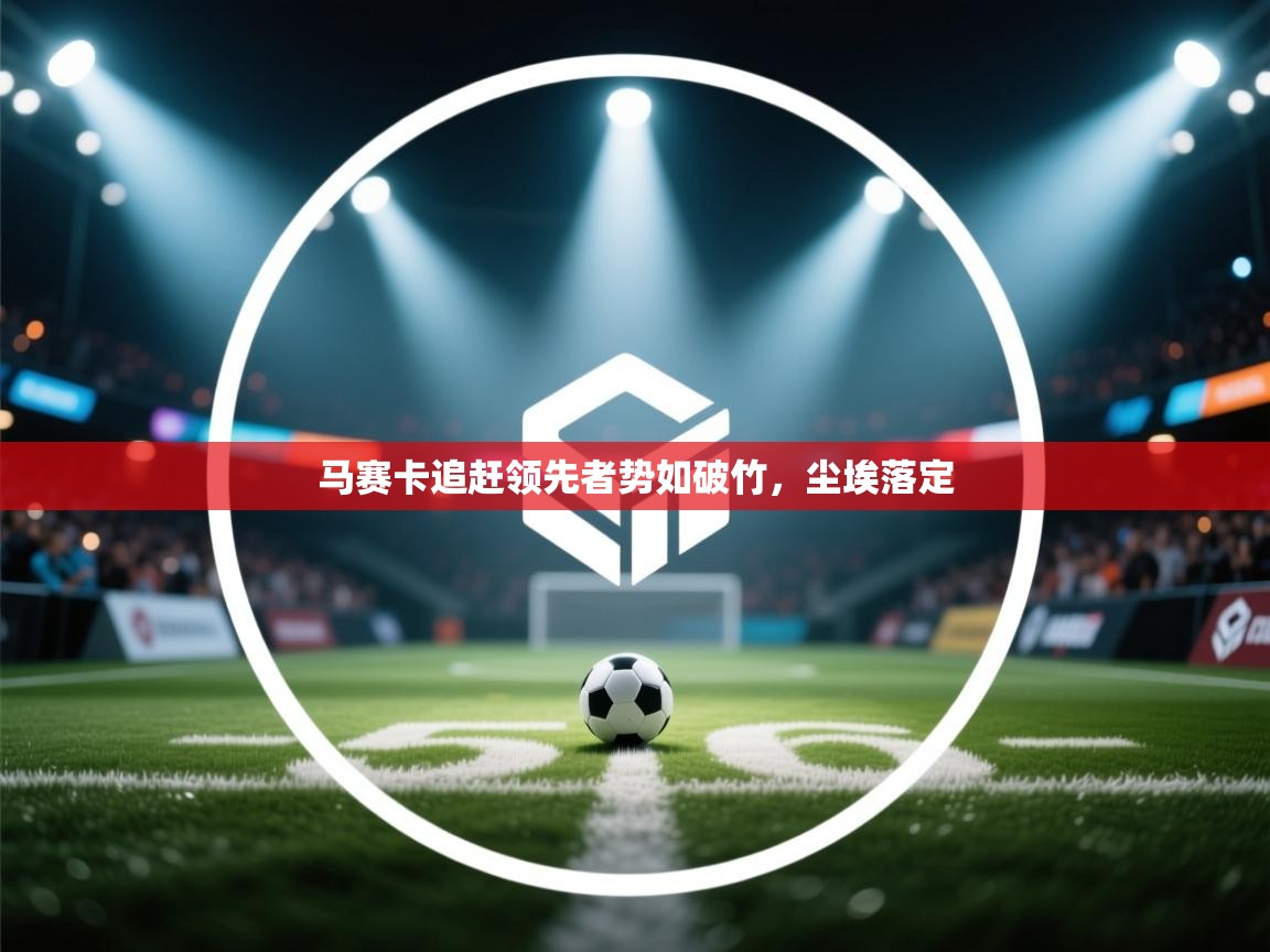 开云体育数据中心统计-马赛卡追赶领先者势如破竹，尘埃落定  第2张