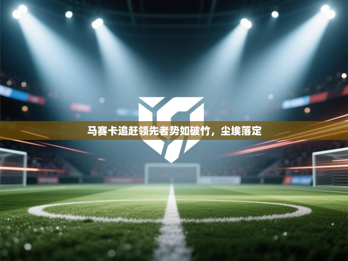 开云体育数据中心统计-马赛卡追赶领先者势如破竹，尘埃落定  第3张